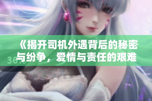 《揭开司机外遇背后的秘密与纷争，爱情与责任的艰难抉择》