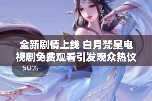 全新剧情上线 白月梵星电视剧免费观看引发观众热议