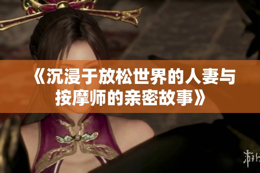 《沉浸于放松世界的人妻与按摩师的亲密故事》