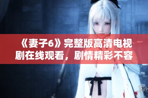 《妻子6》完整版高清电视剧在线观看，剧情精彩不容错过