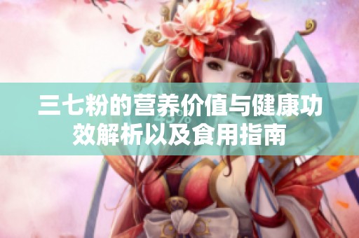 三七粉的营养价值与健康功效解析以及食用指南