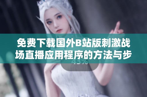免费下载国外B站版刺激战场直播应用程序的方法与步骤解析
