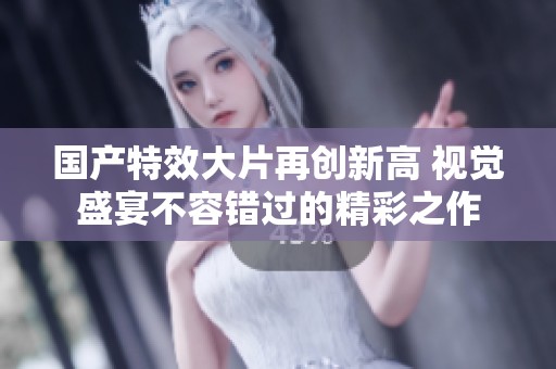 国产特效大片再创新高 视觉盛宴不容错过的精彩之作