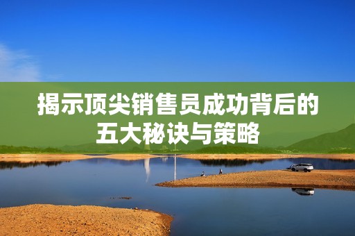 揭示顶尖销售员成功背后的五大秘诀与策略