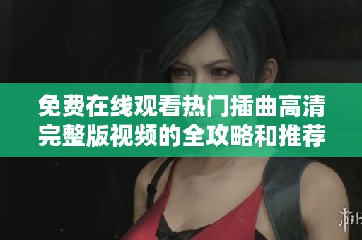 免费在线观看热门插曲高清完整版视频的全攻略和推荐