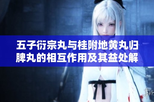 五子衍宗丸与桂附地黄丸归脾丸的相互作用及其益处解析