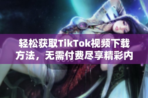 轻松获取TikTok视频下载方法，无需付费尽享精彩内容
