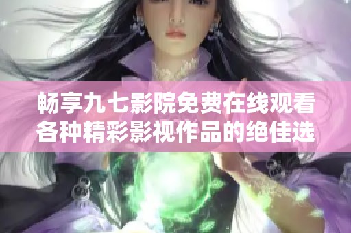 畅享九七影院免费在线观看各种精彩影视作品的绝佳选择