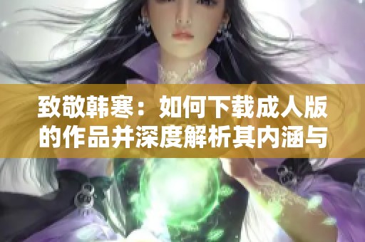 致敬韩寒：如何下载成人版的作品并深度解析其内涵与价值
