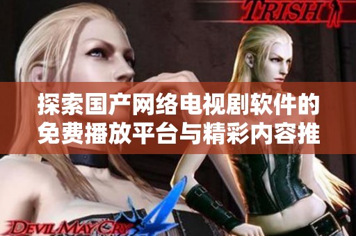 探索国产网络电视剧软件的免费播放平台与精彩内容推荐