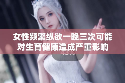 女性频繁纵欲一晚三次可能对生育健康造成严重影响