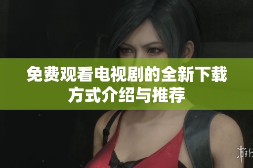 免费观看电视剧的全新下载方式介绍与推荐