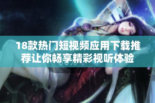 18款热门短视频应用下载推荐让你畅享精彩视听体验