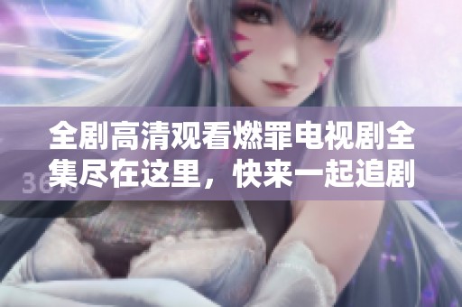 全剧高清观看燃罪电视剧全集尽在这里，快来一起追剧吧！