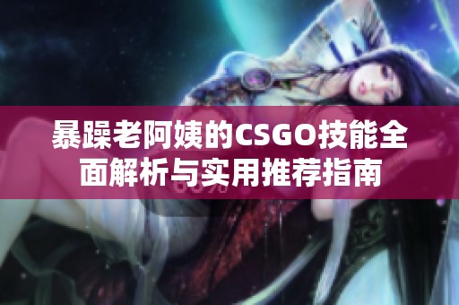暴躁老阿姨的CSGO技能全面解析与实用推荐指南