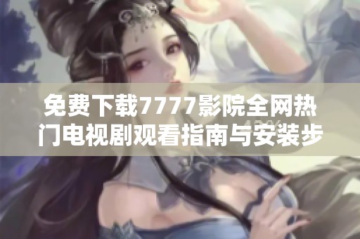 免费下载7777影院全网热门电视剧观看指南与安装步骤解析