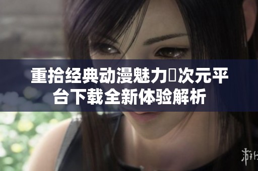 重拾经典动漫魅力囧次元平台下载全新体验解析