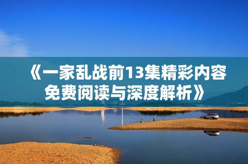 《一家乱战前13集精彩内容免费阅读与深度解析》