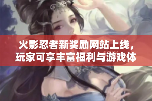 火影忍者新奖励网站上线，玩家可享丰富福利与游戏体验