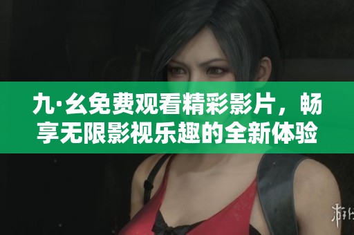 九·幺免费观看精彩影片，畅享无限影视乐趣的全新体验