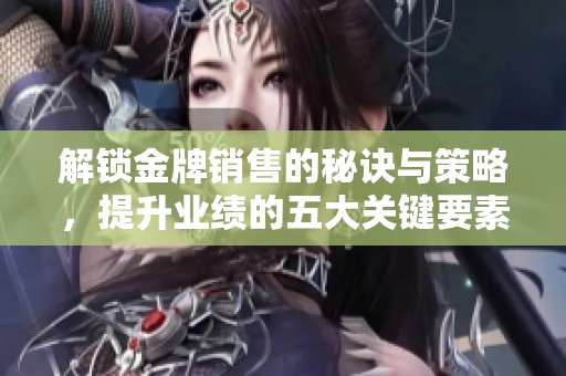 解锁金牌销售的秘诀与策略，提升业绩的五大关键要素