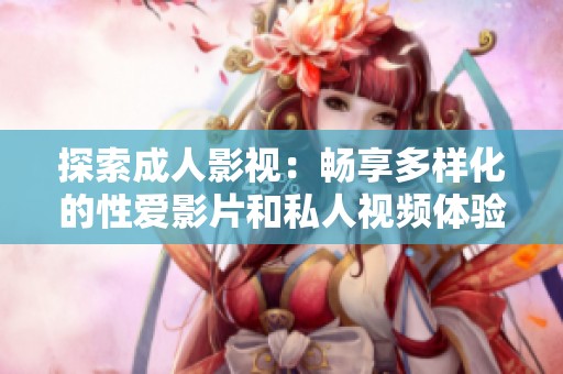 探索成人影视：畅享多样化的性爱影片和私人视频体验
