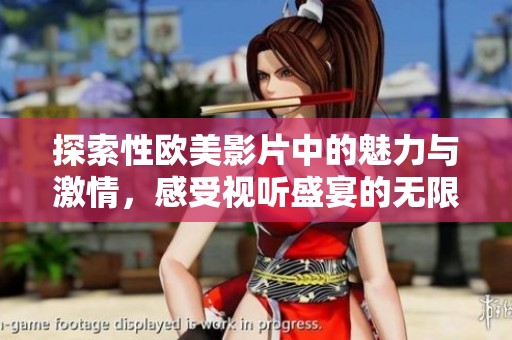 探索性欧美影片中的魅力与激情，感受视听盛宴的无限可能