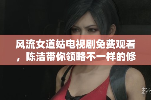 风流女道姑电视剧免费观看，陈洁带你领略不一样的修道生活