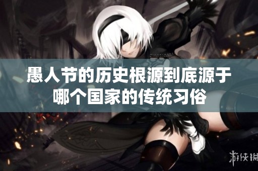愚人节的历史根源到底源于哪个国家的传统习俗