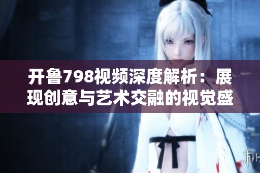 开鲁798视频深度解析：展现创意与艺术交融的视觉盛宴