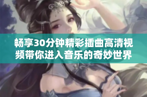 畅享30分钟精彩插曲高清视频带你进入音乐的奇妙世界