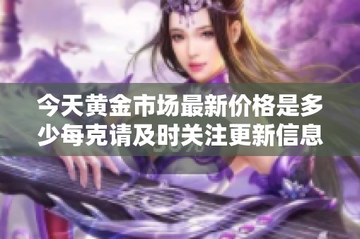 今天黄金市场最新价格是多少每克请及时关注更新信息