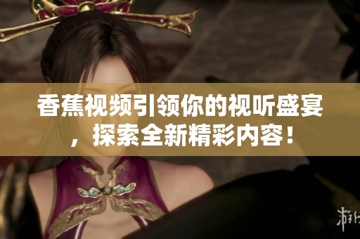 香蕉视频引领你的视听盛宴，探索全新精彩内容！