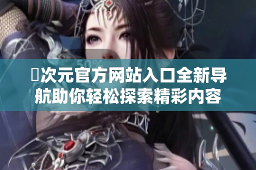 囧次元官方网站入口全新导航助你轻松探索精彩内容