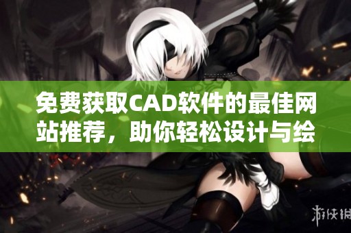 免费获取CAD软件的最佳网站推荐，助你轻松设计与绘图