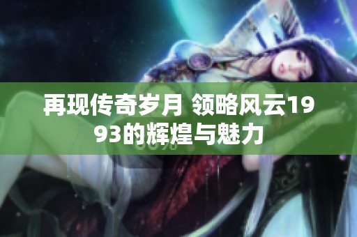再现传奇岁月 领略风云1993的辉煌与魅力