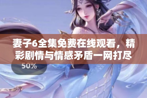 妻子6全集免费在线观看，精彩剧情与情感矛盾一网打尽等你来看