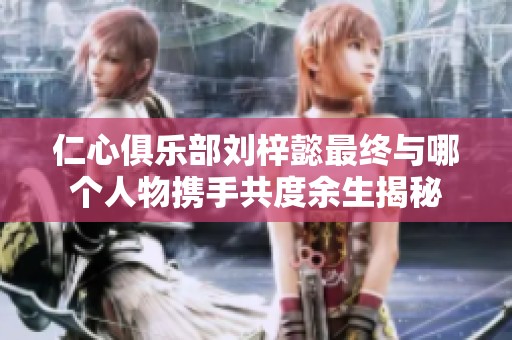 仁心俱乐部刘梓懿最终与哪个人物携手共度余生揭秘