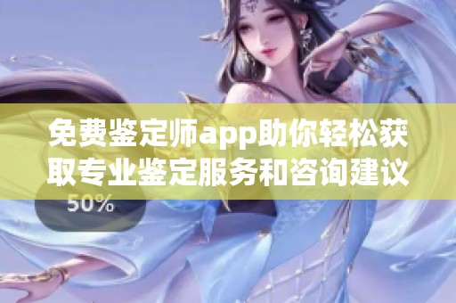 免费鉴定师app助你轻松获取专业鉴定服务和咨询建议