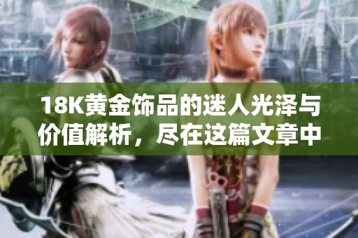 18K黄金饰品的迷人光泽与价值解析，尽在这篇文章中探索！