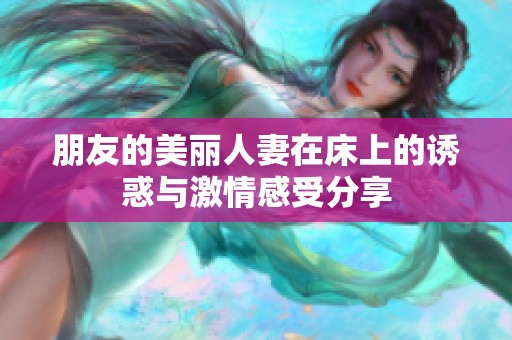 朋友的美丽人妻在床上的诱惑与激情感受分享
