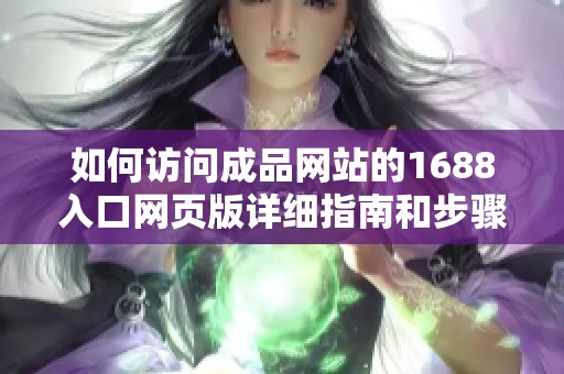 如何访问成品网站的1688入口网页版详细指南和步骤解读
