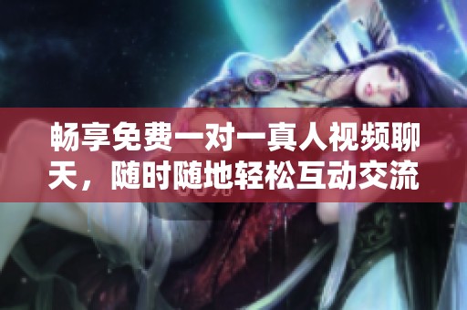 畅享免费一对一真人视频聊天，随时随地轻松互动交流