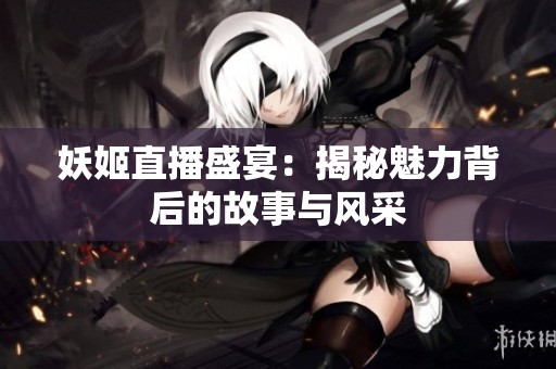 妖姬直播盛宴：揭秘魅力背后的故事与风采