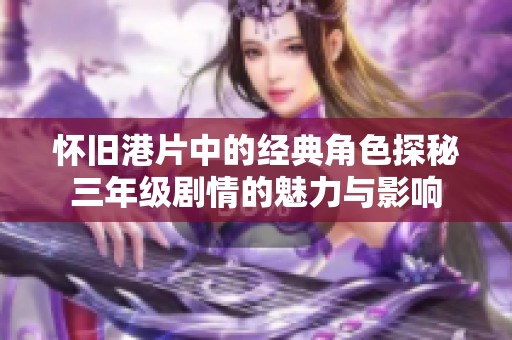 怀旧港片中的经典角色探秘三年级剧情的魅力与影响
