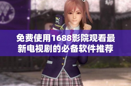 免费使用1688影院观看最新电视剧的必备软件推荐