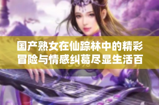 国产熟女在仙踪林中的精彩冒险与情感纠葛尽显生活百态