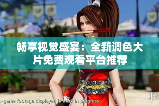 畅享视觉盛宴：全新调色大片免费观看平台推荐