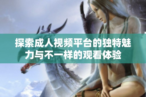 探索成人视频平台的独特魅力与不一样的观看体验