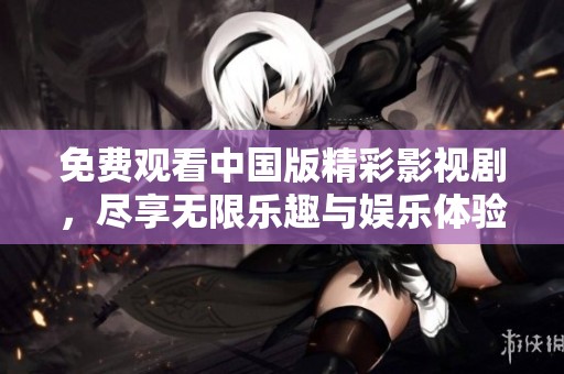 免费观看中国版精彩影视剧，尽享无限乐趣与娱乐体验